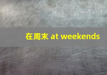 在周末 at weekends